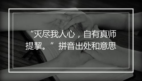 “灭尽我人心，自有真师提挈。”拼音出处和意思