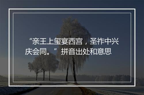 “亲王上玺宴西宫，圣祚中兴庆会同。”拼音出处和意思