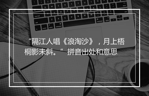 “隔江人唱《浪淘沙》，月上梧桐影未斜。”拼音出处和意思