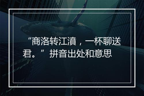 “商洛转江濆，一杯聊送君。”拼音出处和意思