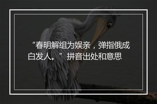 “春明解组为娱亲，弹指俄成白发人。”拼音出处和意思