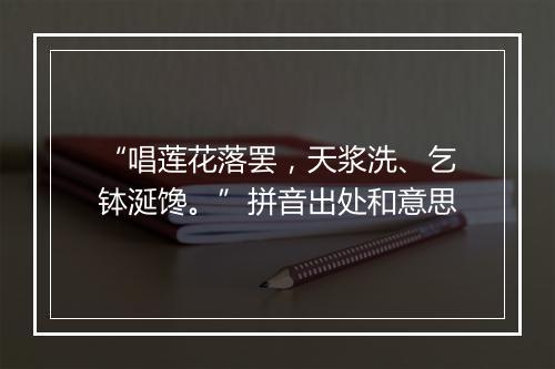 “唱莲花落罢，天浆洗、乞钵涎馋。”拼音出处和意思