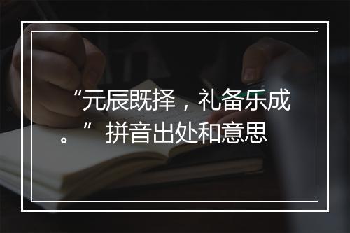 “元辰既择，礼备乐成。”拼音出处和意思