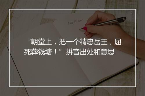 “朝堂上，把一个精忠岳王，屈死葬钱塘！”拼音出处和意思