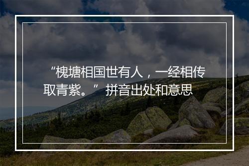 “槐塘相国世有人，一经相传取青紫。”拼音出处和意思