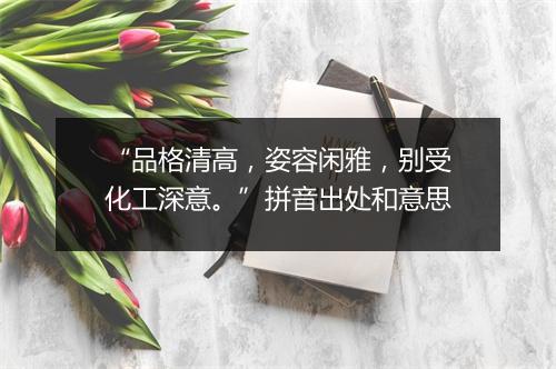 “品格清高，姿容闲雅，别受化工深意。”拼音出处和意思