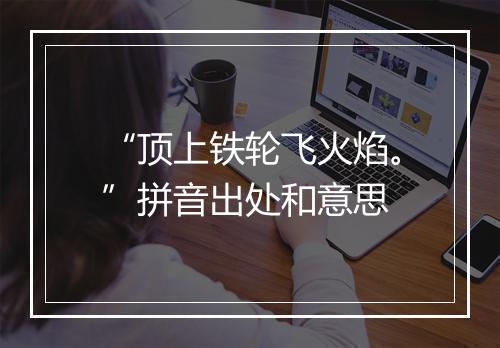 “顶上铁轮飞火焰。”拼音出处和意思