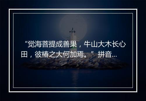 “觉海菩提成善果，牛山大木长心田，彼椿之大何加焉。”拼音出处和意思