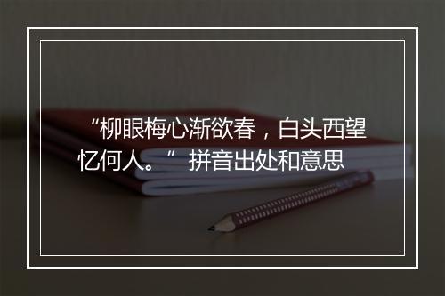 “柳眼梅心渐欲春，白头西望忆何人。”拼音出处和意思