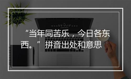 “当年同苦乐，今日各东西。”拼音出处和意思