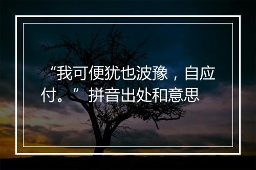 “我可便犹也波豫，自应付。”拼音出处和意思