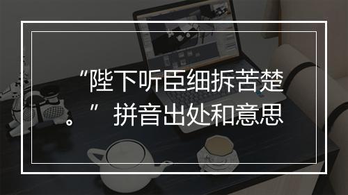 “陛下听臣细拆苦楚。”拼音出处和意思