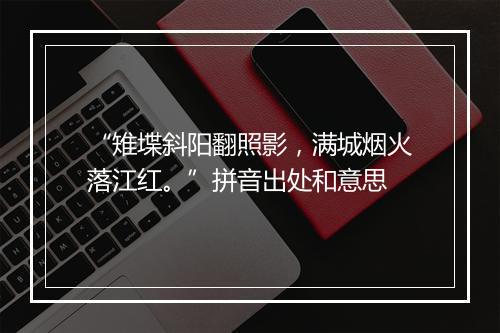 “雉堞斜阳翻照影，满城烟火落江红。”拼音出处和意思