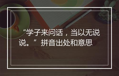 “学子来问话，当以无说说。”拼音出处和意思