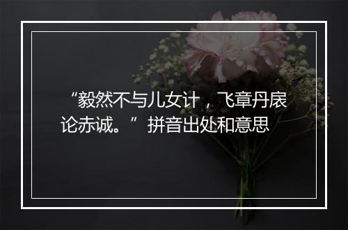 “毅然不与儿女计，飞章丹扆论赤诚。”拼音出处和意思