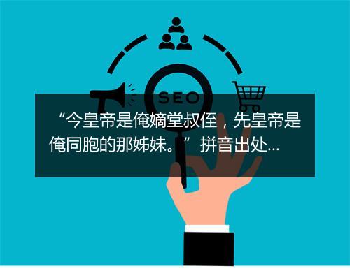 “今皇帝是俺嫡堂叔侄，先皇帝是俺同胞的那姊妹。”拼音出处和意思