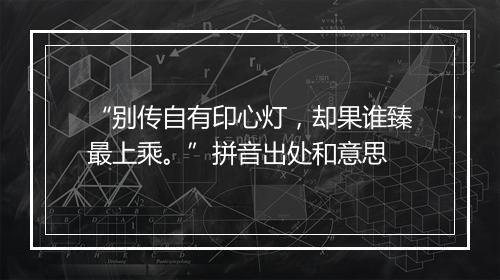 “别传自有印心灯，却果谁臻最上乘。”拼音出处和意思