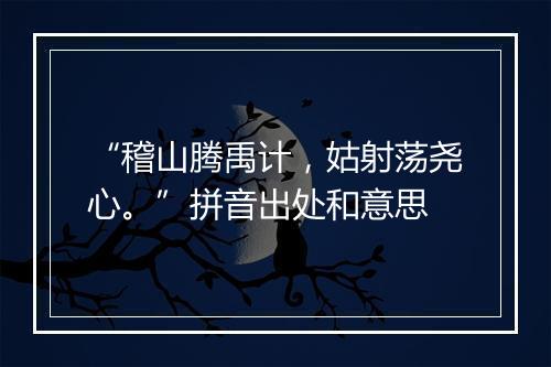 “稽山腾禹计，姑射荡尧心。”拼音出处和意思