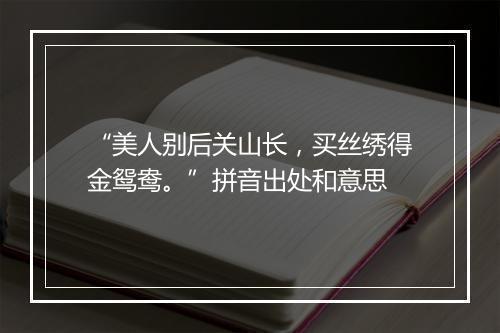 “美人别后关山长，买丝绣得金鸳鸯。”拼音出处和意思