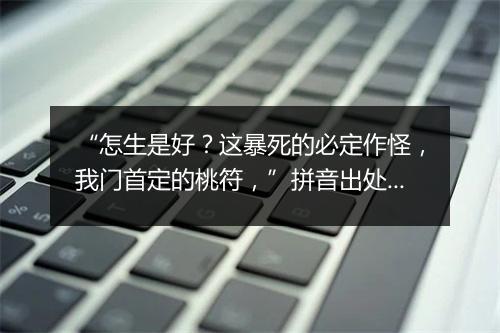 “怎生是好？这暴死的必定作怪，我门首定的桃符，”拼音出处和意思