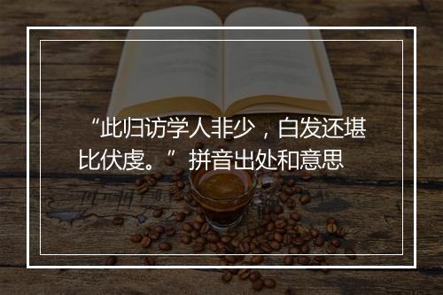 “此归访学人非少，白发还堪比伏虔。”拼音出处和意思