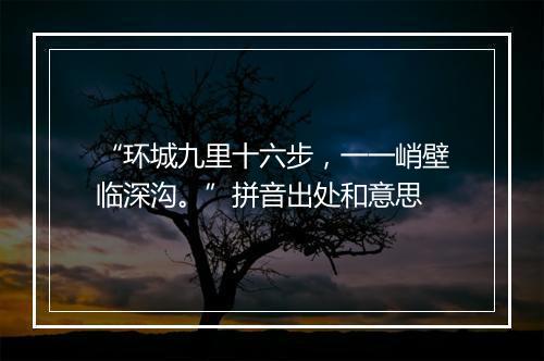 “环城九里十六步，一一峭壁临深沟。”拼音出处和意思