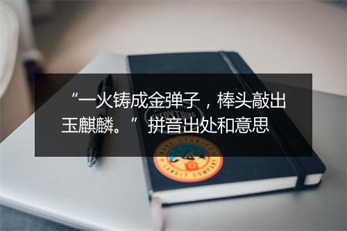 “一火铸成金弹子，棒头敲出玉麒麟。”拼音出处和意思