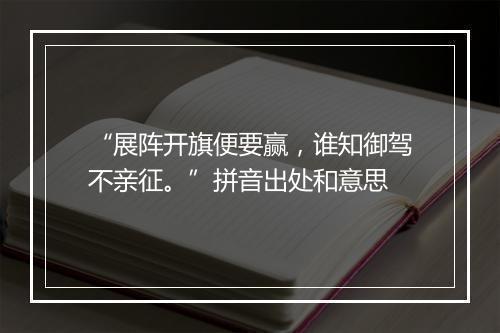 “展阵开旗便要赢，谁知御驾不亲征。”拼音出处和意思