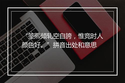 “筌熙倾轧空自誇，惟竞时人颜色好。”拼音出处和意思