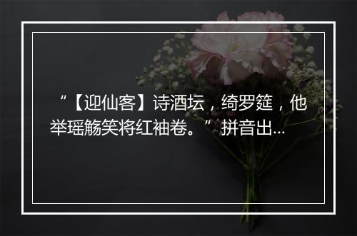 “【迎仙客】诗酒坛，绮罗筵，他举瑶觞笑将红袖卷。”拼音出处和意思