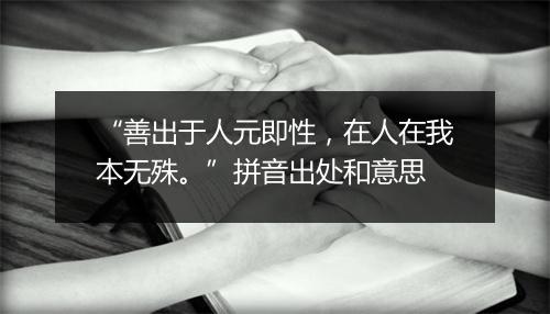 “善出于人元即性，在人在我本无殊。”拼音出处和意思