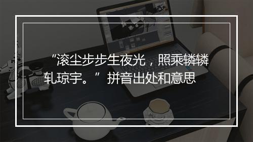 “滚尘步步生夜光，照乘辚辚轧琼宇。”拼音出处和意思