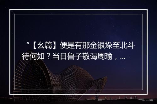 “【幺篇】便是有那金银垛至北斗待何如？当日鲁子敬谒周瑜，郭原真访亚大。”拼音出处和意思