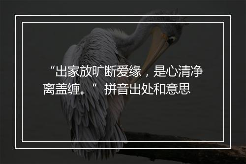 “出家放旷断爱缘，是心清净离盖缠。”拼音出处和意思