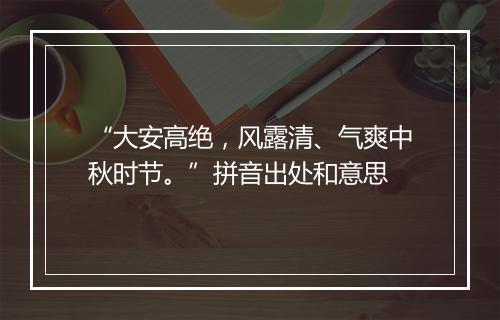 “大安高绝，风露清、气爽中秋时节。”拼音出处和意思