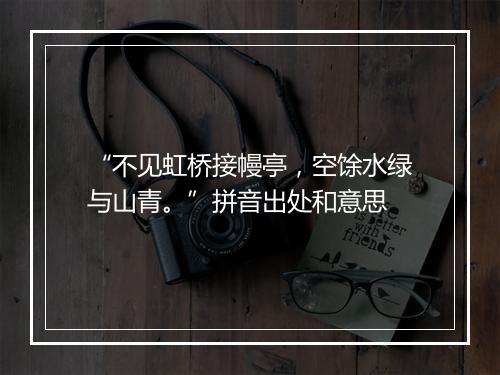 “不见虹桥接幔亭，空馀水绿与山青。”拼音出处和意思