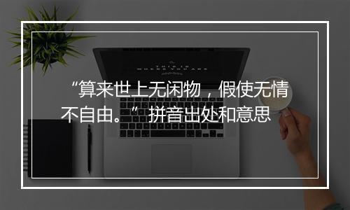 “算来世上无闲物，假使无情不自由。”拼音出处和意思