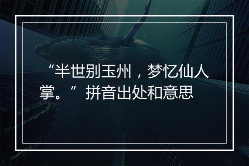 “半世别玉州，梦忆仙人掌。”拼音出处和意思