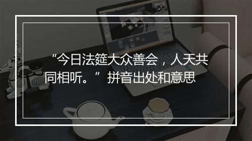 “今日法筵大众善会，人天共同相听。”拼音出处和意思