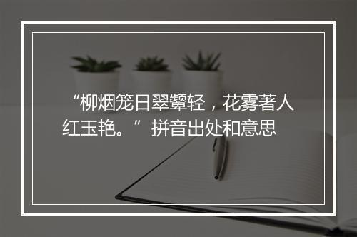 “柳烟笼日翠颦轻，花雾著人红玉艳。”拼音出处和意思