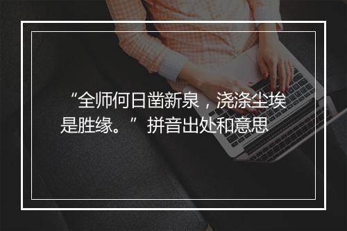 “全师何日凿新泉，浇涤尘埃是胜缘。”拼音出处和意思