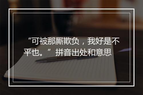 “可被那厮欺负，我好是不平也。”拼音出处和意思