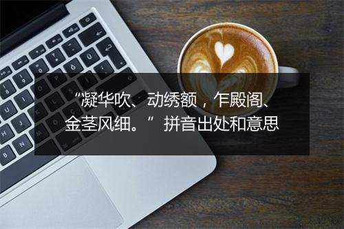 “凝华吹、动绣额，乍殿阁、金茎风细。”拼音出处和意思