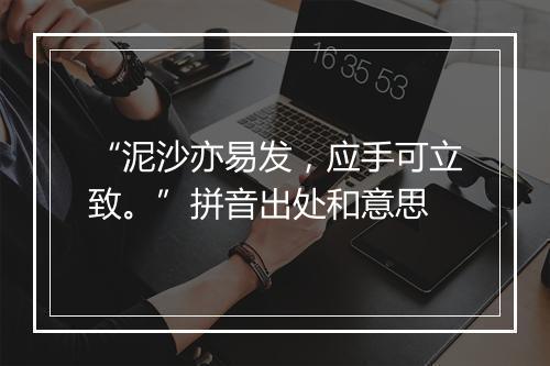 “泥沙亦易发，应手可立致。”拼音出处和意思