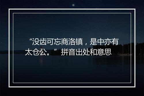 “没齿可忘商洛镇，是中亦有太仓公。”拼音出处和意思