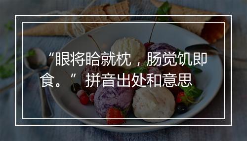 “眼将䀫就枕，肠觉饥即食。”拼音出处和意思