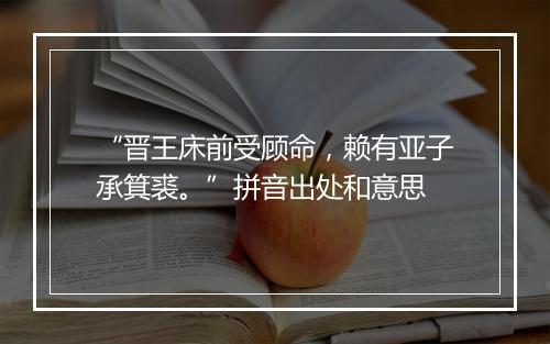 “晋王床前受顾命，赖有亚子承箕裘。”拼音出处和意思