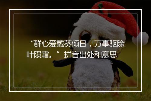 “群心爱戴葵倾日，万事驱除叶陨霜。”拼音出处和意思