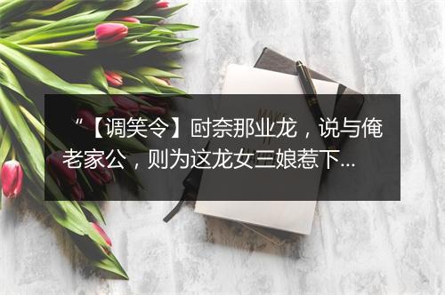 “【调笑令】尀奈那业龙，说与俺老家公，则为这龙女三娘惹下祸丛。”拼音出处和意思