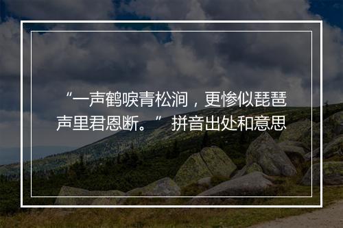 “一声鹤唳青松涧，更惨似琵琶声里君恩断。”拼音出处和意思